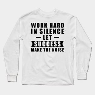 Work Hard In Silence, Let Success Make The Noise - Inspiration Long Sleeve T-Shirt